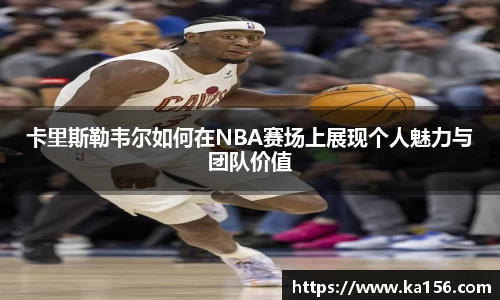 卡里斯勒韦尔如何在NBA赛场上展现个人魅力与团队价值