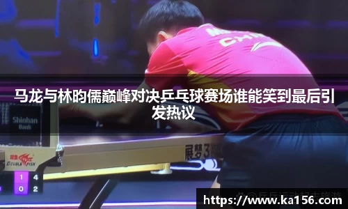 马龙与林昀儒巅峰对决乒乓球赛场谁能笑到最后引发热议